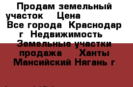 Продам земельный участок  › Цена ­ 570 000 - Все города, Краснодар г. Недвижимость » Земельные участки продажа   . Ханты-Мансийский,Нягань г.